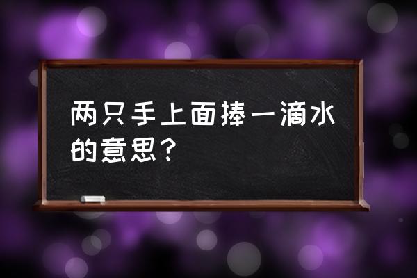 手捧一滴水 两只手上面捧一滴水的意思？