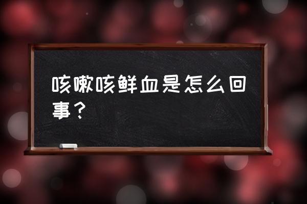 咳痰里面有血 咳嗽咳鲜血是怎么回事？