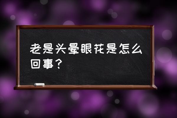 老是头晕眼花是什么原因 老是头晕眼花是怎么回事？