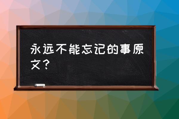 永远不能忘记的事原文 永远不能忘记的事原文？