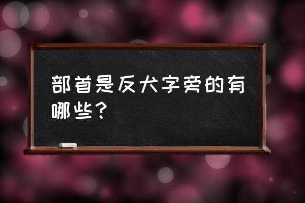 反犬字旁的全部字 部首是反犬字旁的有哪些？