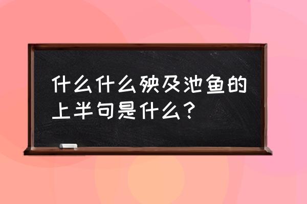 殃及池鱼的前面一句是什么 什么什么殃及池鱼的上半句是什么？