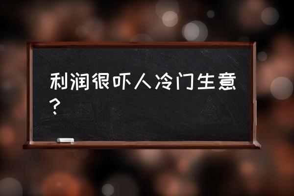 冷门暴利产品有哪些 利润很吓人冷门生意？