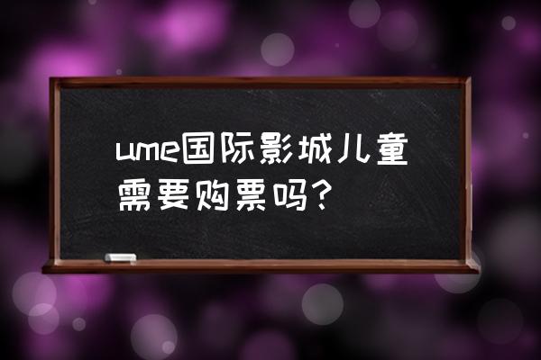 ume国际影城影讯 ume国际影城儿童需要购票吗？