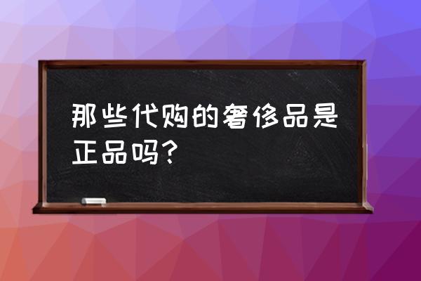 奢侈品正品代购 那些代购的奢侈品是正品吗？