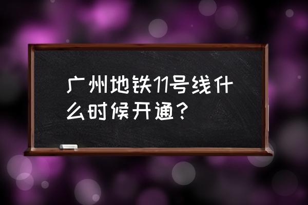 员村二横路地铁 广州地铁11号线什么时候开通？