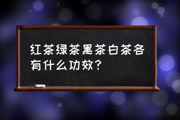 各种绿茶的功效与作用 红茶绿茶黑茶白茶各有什么功效？