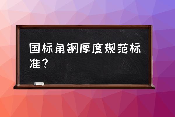 角钢国标标准 国标角钢厚度规范标准？