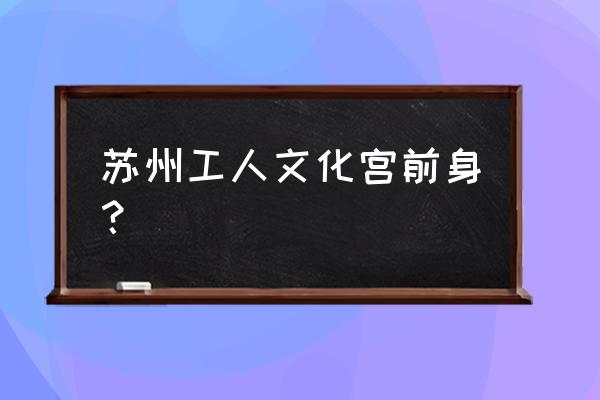 苏州工人文化宫是干什么的 苏州工人文化宫前身？