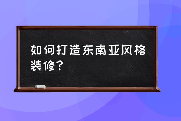 东南亚室内装修风格 如何打造东南亚风格装修？