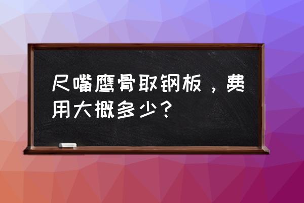 尺骨鹰嘴骨折钢板 尺嘴鹰骨取钢板，费用大概多少？