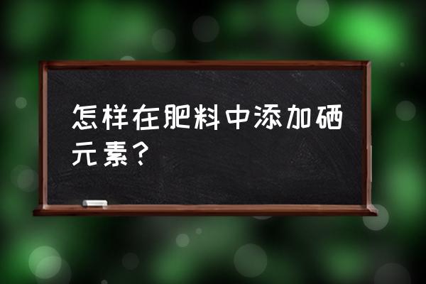 硒元素对植物的作用 怎样在肥料中添加硒元素？