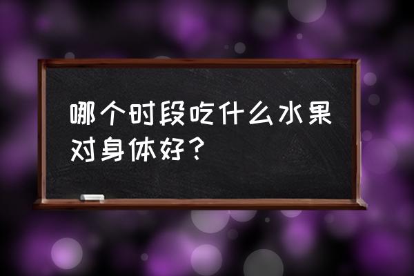 吃水果最佳时间是什么时候 哪个时段吃什么水果对身体好？