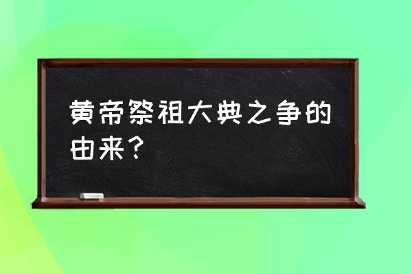 黄帝故里拜祖大典主要内容 黄帝祭祖大典之争的由来？