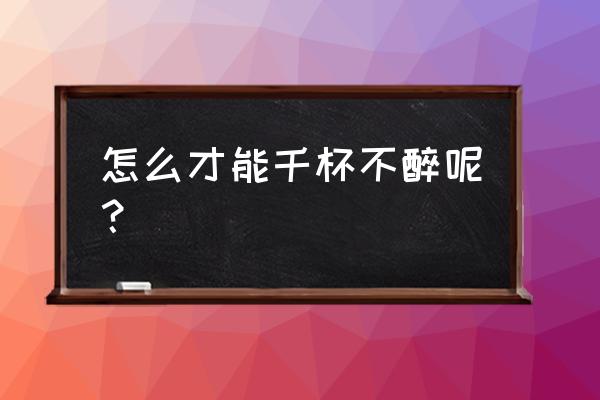 怎么才能做到千杯不醉 怎么才能千杯不醉呢？