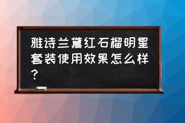 雅诗兰黛红石榴适合 雅诗兰黛红石榴明星套装使用效果怎么样？