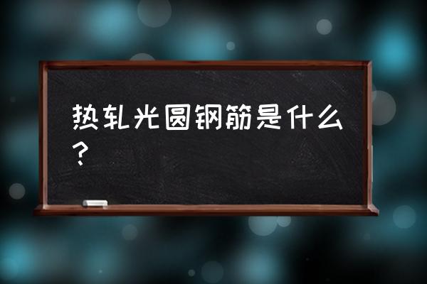 热轧光圆钢筋 热轧光圆钢筋是什么？