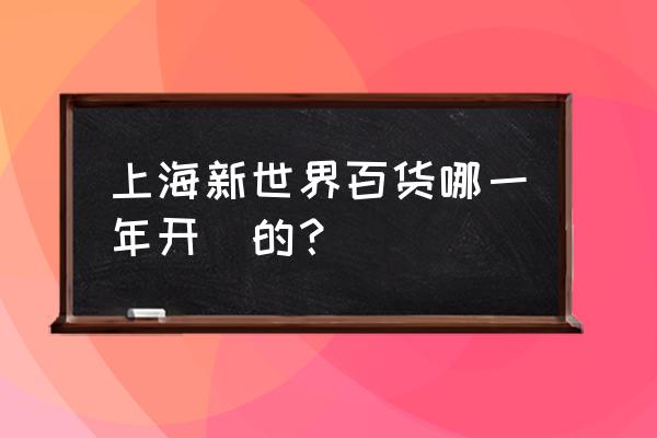 上海新世界大湾百货 上海新世界百货哪一年开張的？