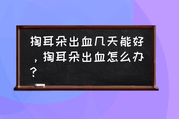 掏耳朵掏出血 掏耳朵出血几天能好，掏耳朵出血怎么办？