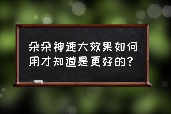 朵朵神速大有效果吗 朵朵神速大效果如何用才知道是更好的？