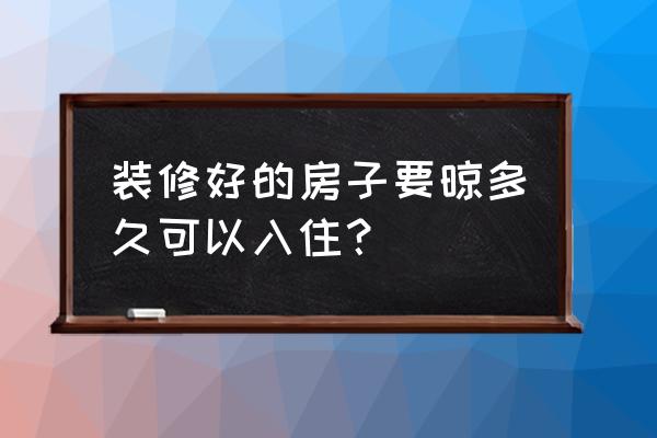 新装修房子多久可入住 装修好的房子要晾多久可以入住？