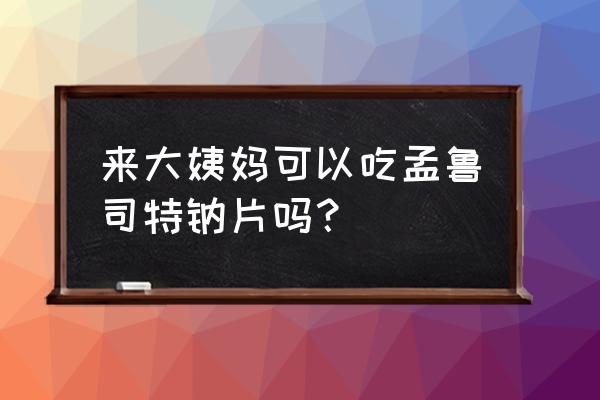 孟鲁司特钠片是激素吗 来大姨妈可以吃孟鲁司特钠片吗？