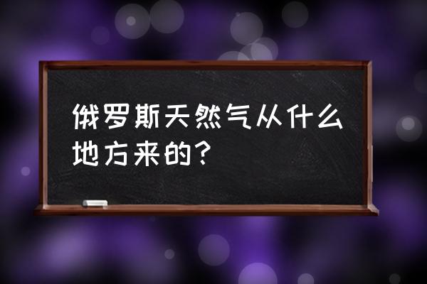 俄罗斯天然气储量 俄罗斯天然气从什么地方来的？