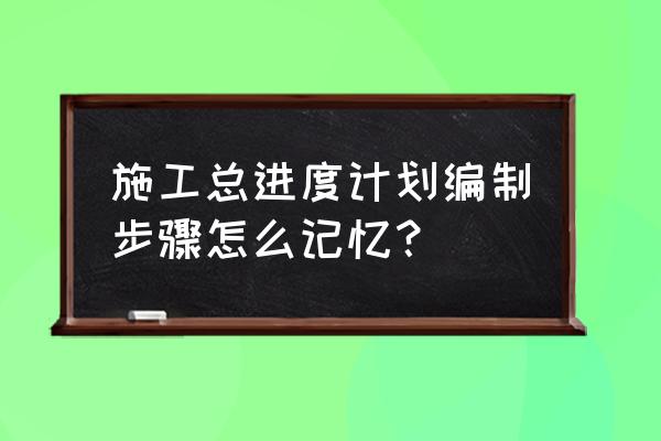 施工进度计划的步骤 施工总进度计划编制步骤怎么记忆？