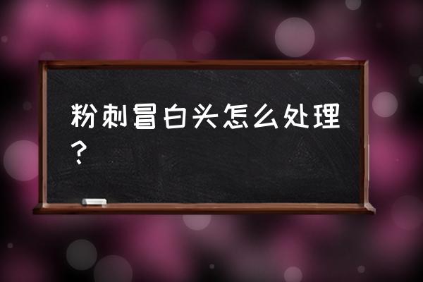 白头粉刺怎么弄 粉刺冒白头怎么处理？