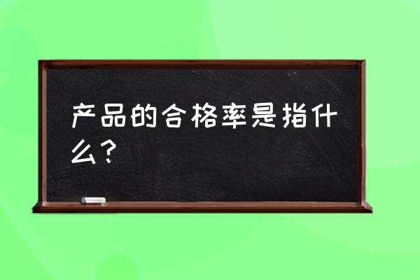 产品合格率公式 产品的合格率是指什么？