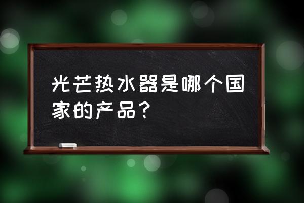 光芒电热水器 光芒热水器是哪个国家的产品？