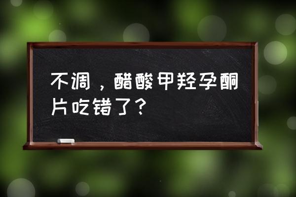 吃醋酸甲羟孕酮片禁忌 不调，醋酸甲羟孕酮片吃错了？