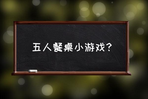 儿童餐桌游戏 五人餐桌小游戏？