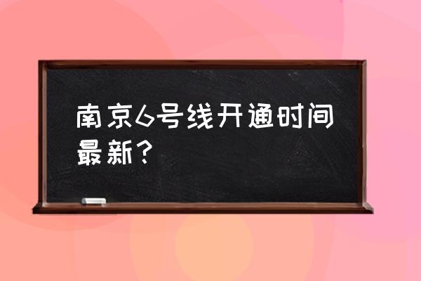 南京地铁6号线规划 南京6号线开通时间最新？