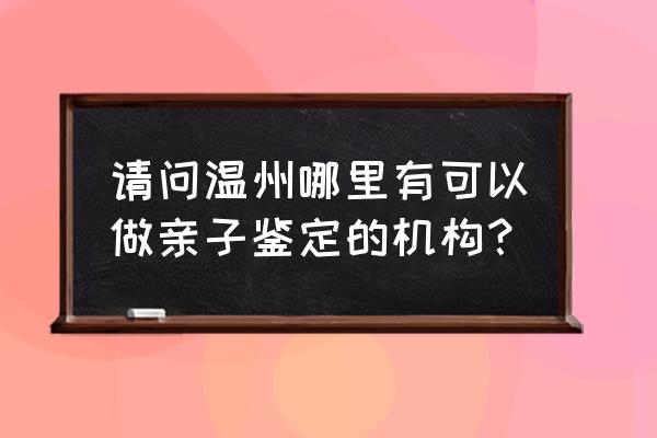 流行的浙江亲子鉴定 请问温州哪里有可以做亲子鉴定的机构？