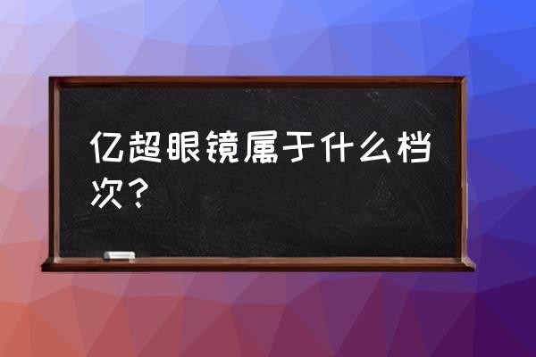 亿超眼镜怎么样 亿超眼镜属于什么档次？