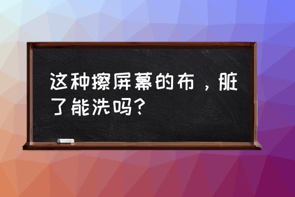 清洁擦拭布 这种擦屏幕的布，脏了能洗吗？