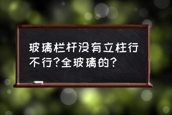 不锈钢玻璃立柱 玻璃栏杆没有立柱行不行?全玻璃的？