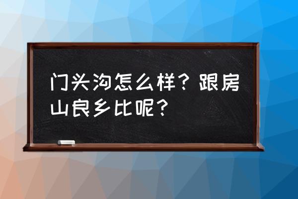 北京门头沟怎么样 门头沟怎么样？跟房山良乡比呢？