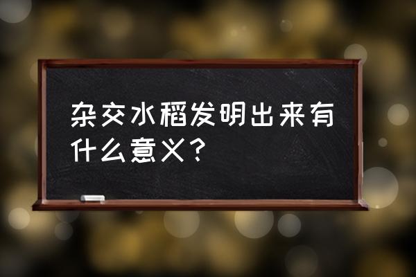 杂交水稻出现的历史意义 杂交水稻发明出来有什么意义？