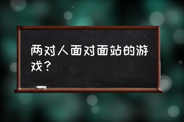 两人面对面游戏 两对人面对面站的游戏？