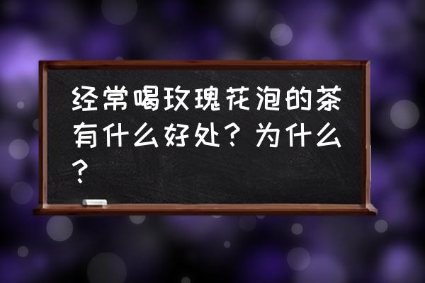 玫瑰花茶有什么功效与作用 经常喝玫瑰花泡的茶有什么好处？为什么？