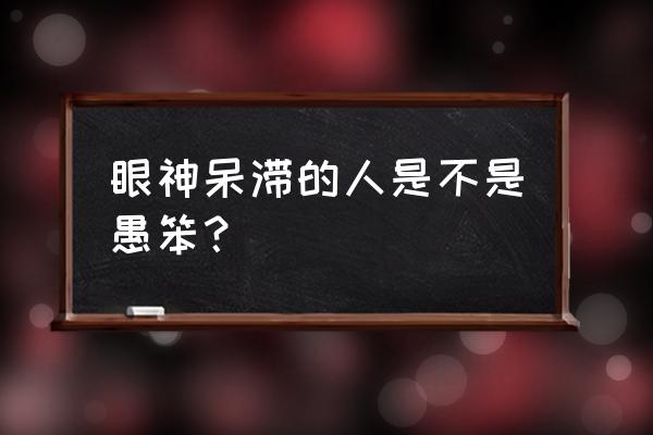 目光呆滞的眼神 眼神呆滞的人是不是愚笨？