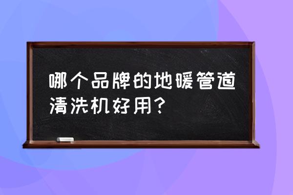 地暖清洗机十大名牌 哪个品牌的地暖管道清洗机好用？