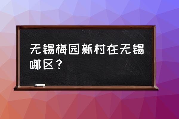 梅园新村介绍 无锡梅园新村在无锡哪区？