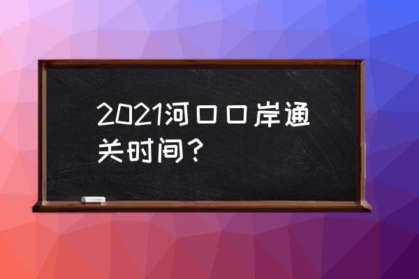 云南河口口岸 2021河口口岸通关时间？