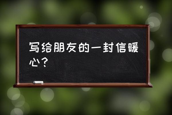 给朋友一封信 写给朋友的一封信暖心？