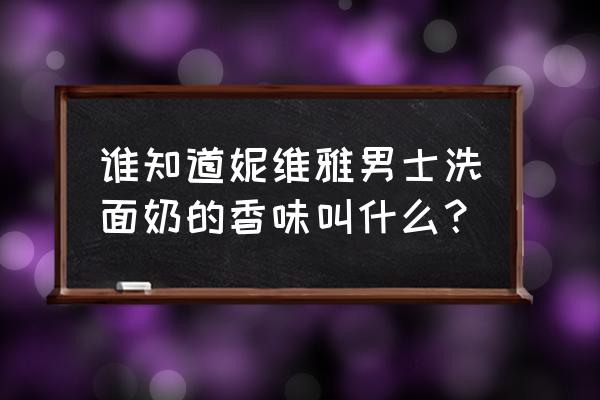 妮维雅男士香味 谁知道妮维雅男士洗面奶的香味叫什么？