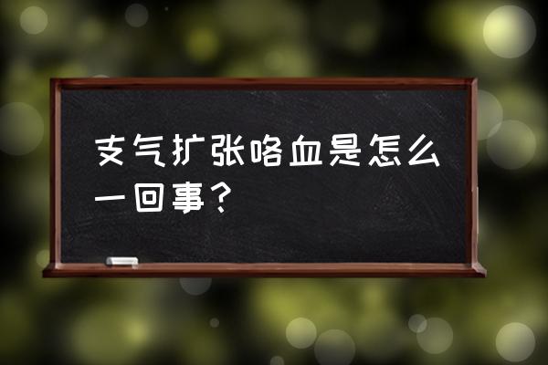 支气管扩张伴咯血 支气扩张咯血是怎么一回事？