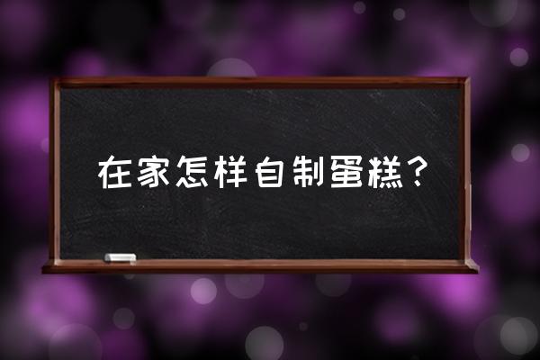 如何自己在家做蛋糕 在家怎样自制蛋糕？